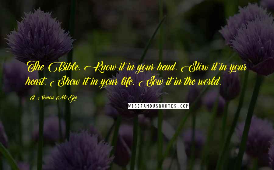 J. Vernon McGee Quotes: The Bible. Know it in your head. Stow it in your heart. Show it in your life. Sow it in the world.