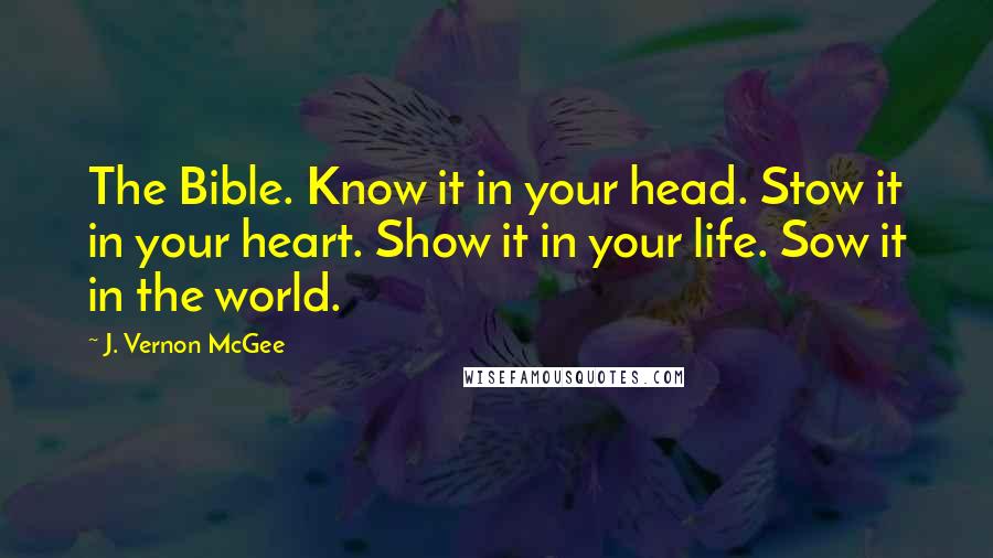 J. Vernon McGee Quotes: The Bible. Know it in your head. Stow it in your heart. Show it in your life. Sow it in the world.