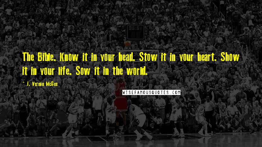 J. Vernon McGee Quotes: The Bible. Know it in your head. Stow it in your heart. Show it in your life. Sow it in the world.