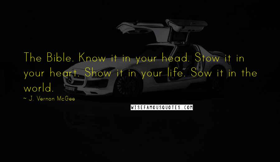 J. Vernon McGee Quotes: The Bible. Know it in your head. Stow it in your heart. Show it in your life. Sow it in the world.