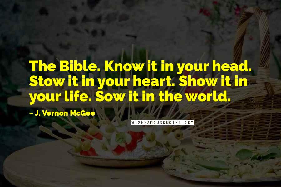 J. Vernon McGee Quotes: The Bible. Know it in your head. Stow it in your heart. Show it in your life. Sow it in the world.