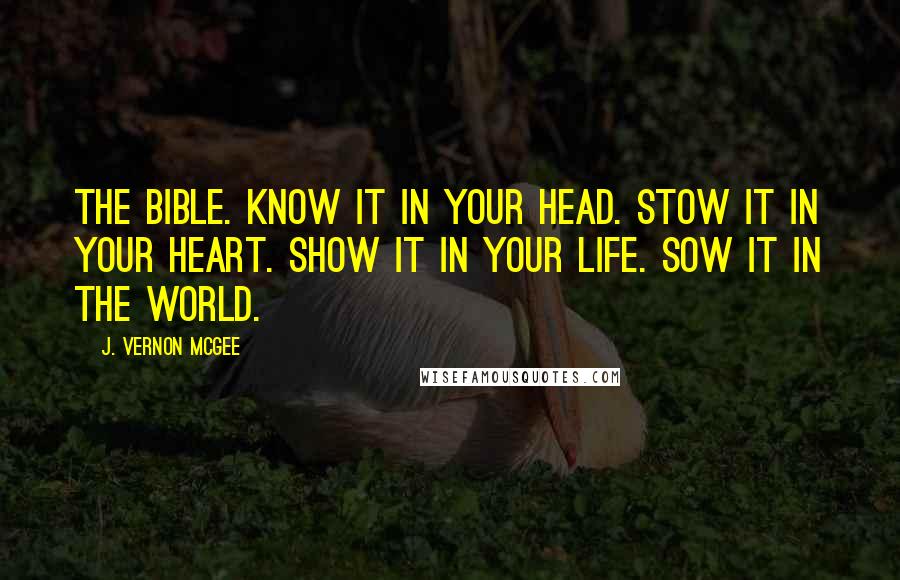 J. Vernon McGee Quotes: The Bible. Know it in your head. Stow it in your heart. Show it in your life. Sow it in the world.