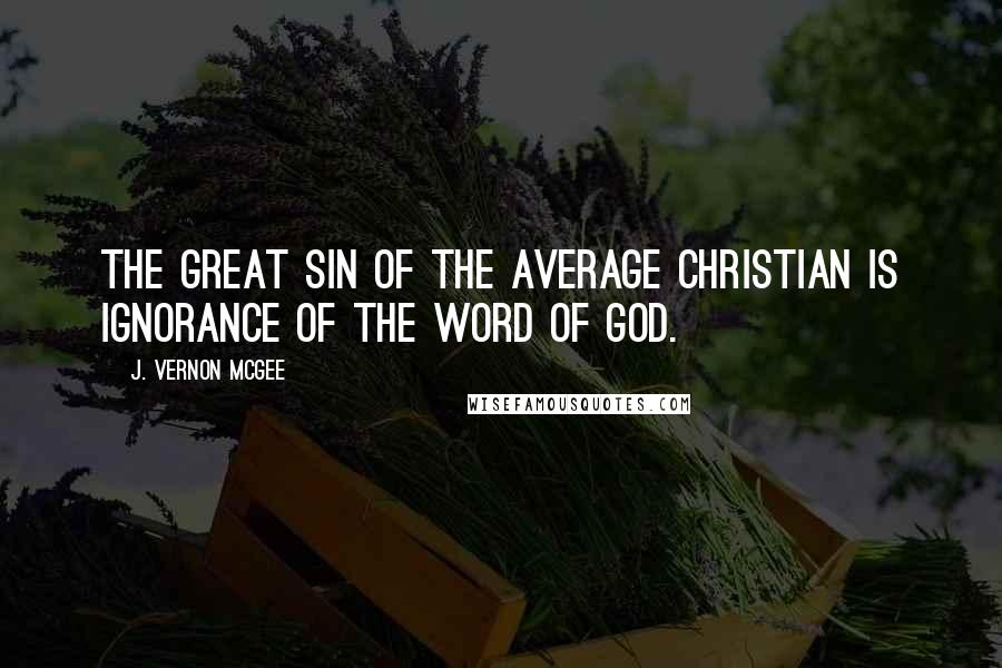 J. Vernon McGee Quotes: The great sin of the average Christian is ignorance of the word of God.