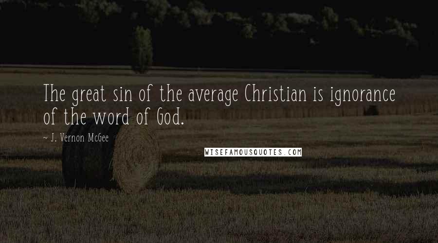 J. Vernon McGee Quotes: The great sin of the average Christian is ignorance of the word of God.