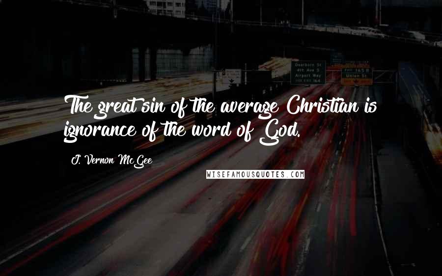 J. Vernon McGee Quotes: The great sin of the average Christian is ignorance of the word of God.