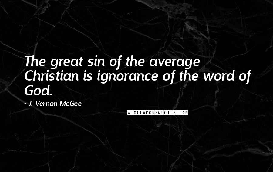 J. Vernon McGee Quotes: The great sin of the average Christian is ignorance of the word of God.