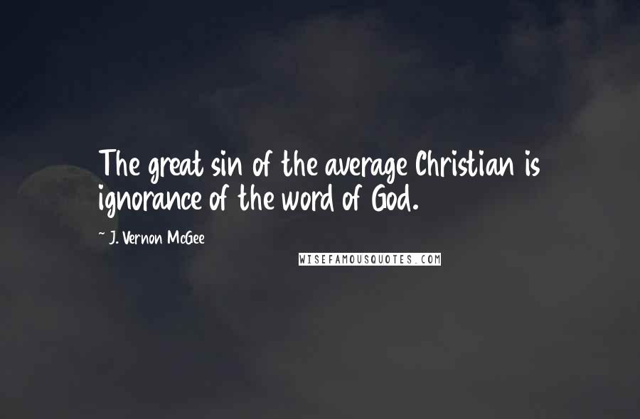 J. Vernon McGee Quotes: The great sin of the average Christian is ignorance of the word of God.