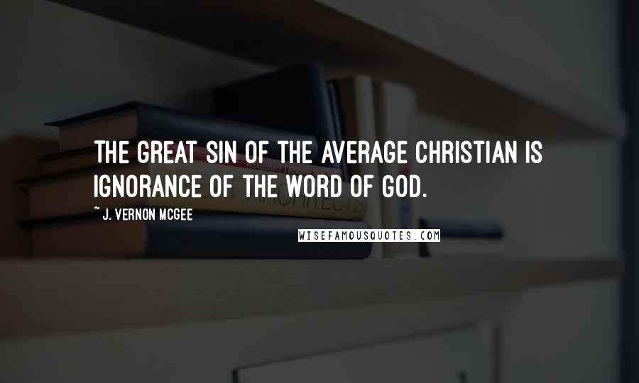 J. Vernon McGee Quotes: The great sin of the average Christian is ignorance of the word of God.