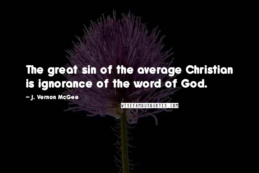 J. Vernon McGee Quotes: The great sin of the average Christian is ignorance of the word of God.