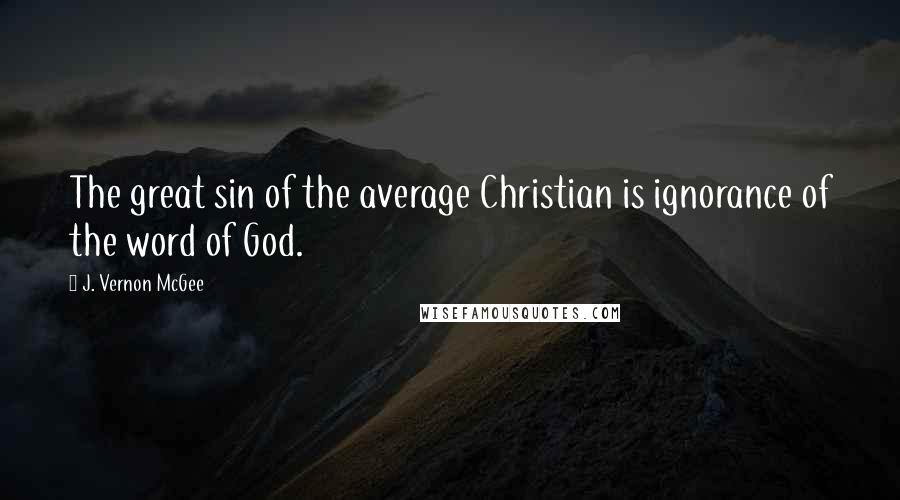 J. Vernon McGee Quotes: The great sin of the average Christian is ignorance of the word of God.