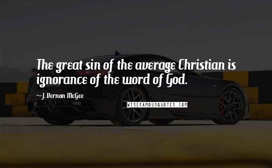 J. Vernon McGee Quotes: The great sin of the average Christian is ignorance of the word of God.