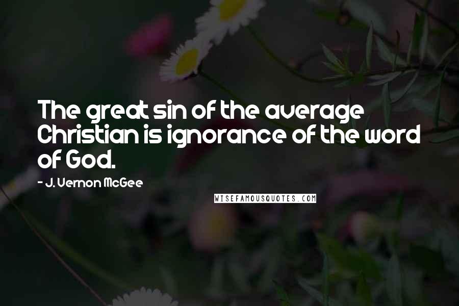 J. Vernon McGee Quotes: The great sin of the average Christian is ignorance of the word of God.