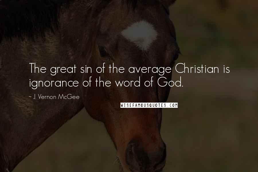 J. Vernon McGee Quotes: The great sin of the average Christian is ignorance of the word of God.