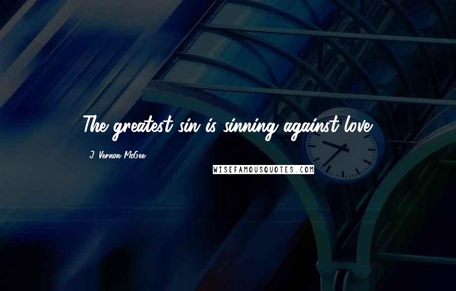 J. Vernon McGee Quotes: The greatest sin is sinning against love.