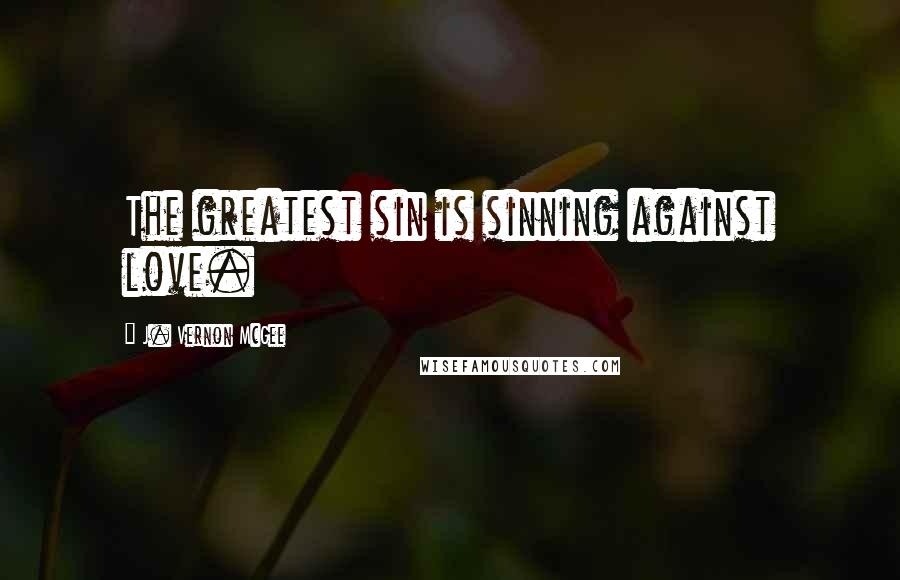 J. Vernon McGee Quotes: The greatest sin is sinning against love.