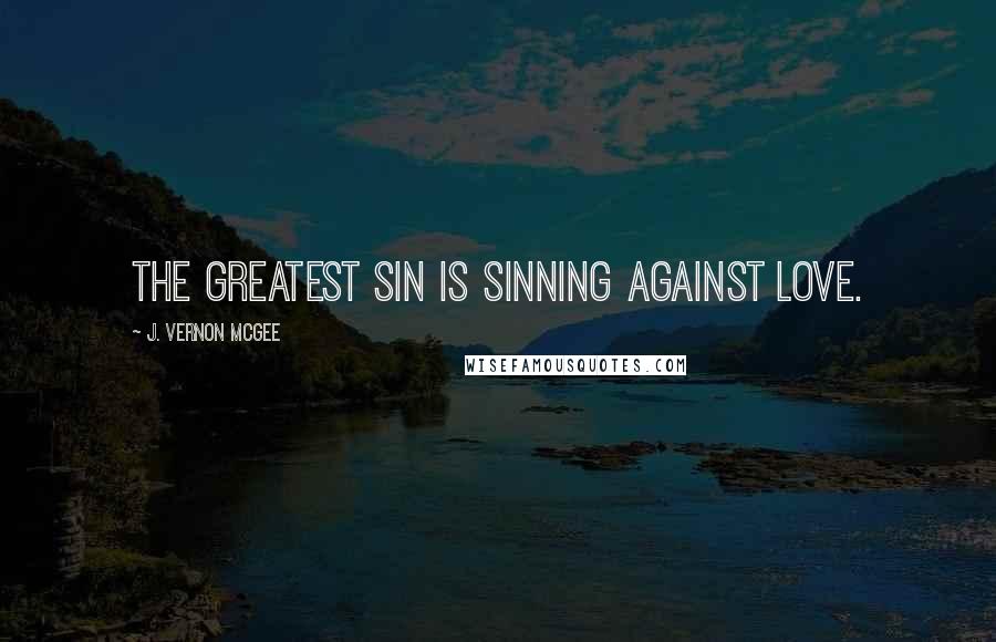 J. Vernon McGee Quotes: The greatest sin is sinning against love.