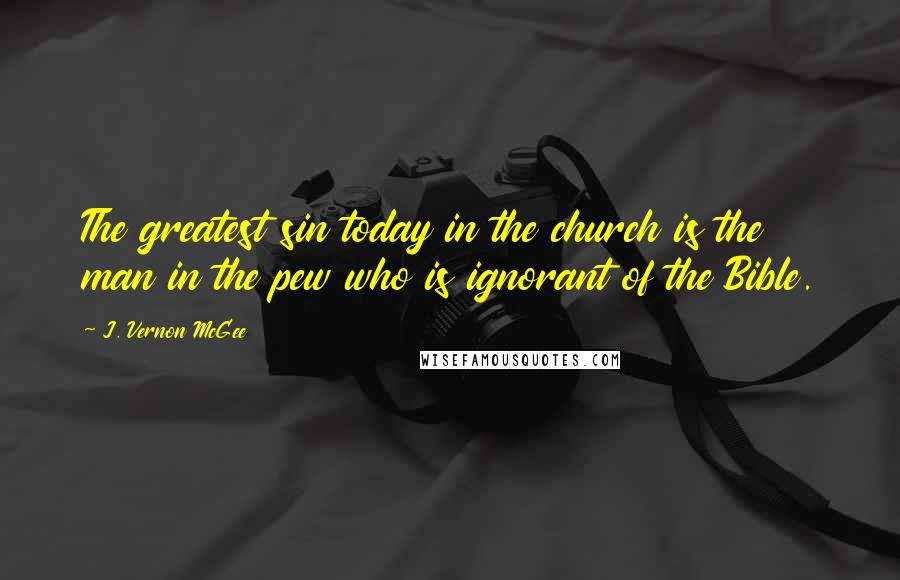 J. Vernon McGee Quotes: The greatest sin today in the church is the man in the pew who is ignorant of the Bible.