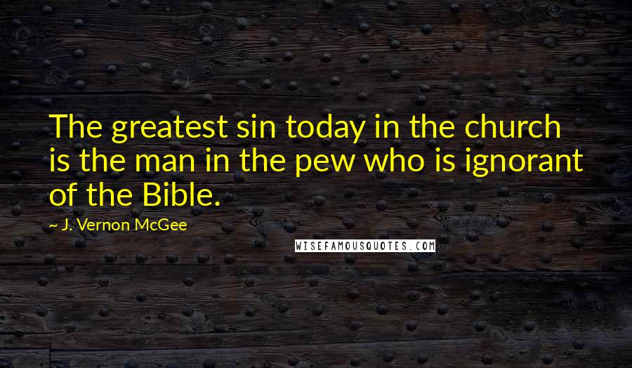 J. Vernon McGee Quotes: The greatest sin today in the church is the man in the pew who is ignorant of the Bible.