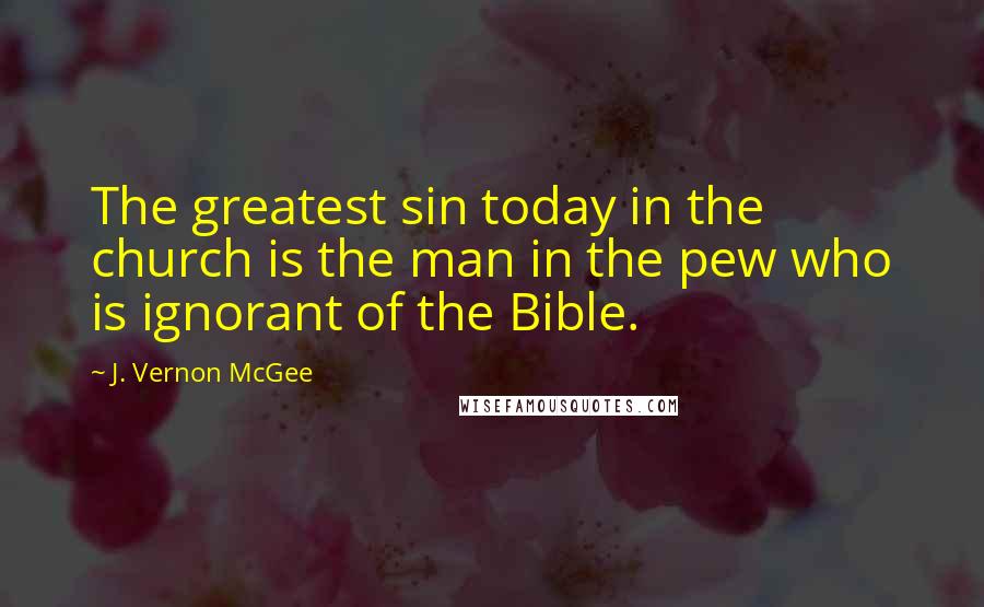 J. Vernon McGee Quotes: The greatest sin today in the church is the man in the pew who is ignorant of the Bible.