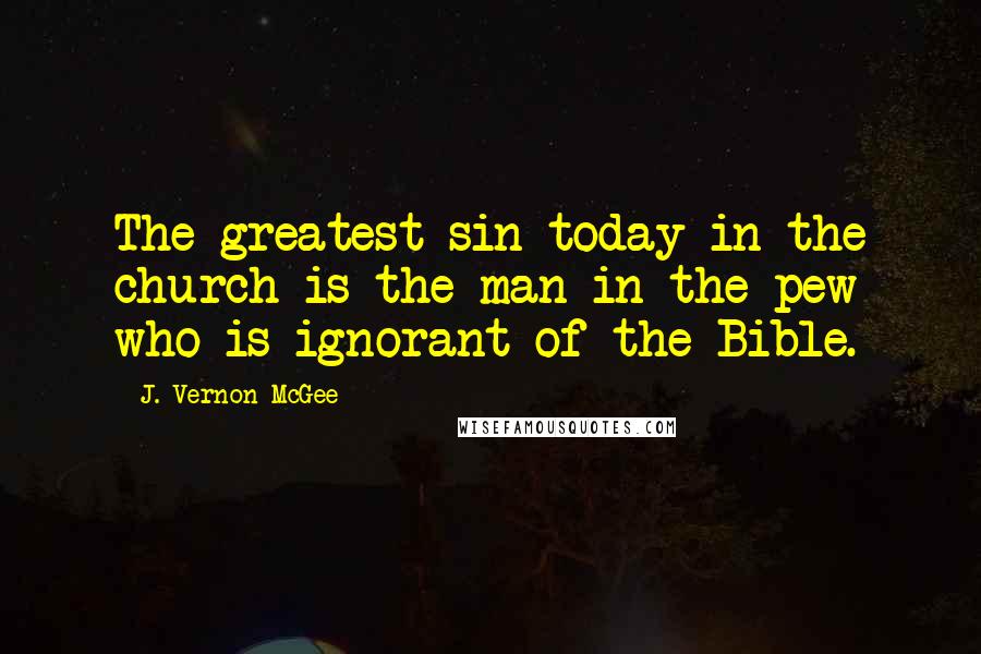 J. Vernon McGee Quotes: The greatest sin today in the church is the man in the pew who is ignorant of the Bible.
