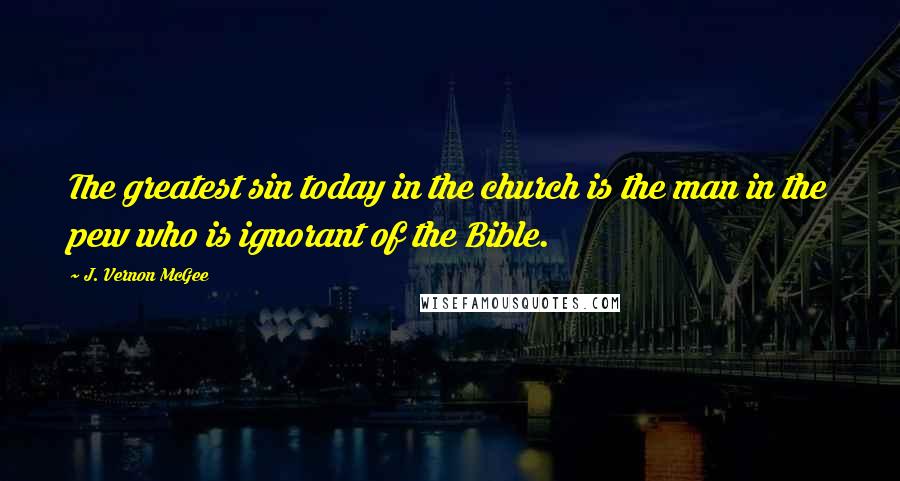 J. Vernon McGee Quotes: The greatest sin today in the church is the man in the pew who is ignorant of the Bible.