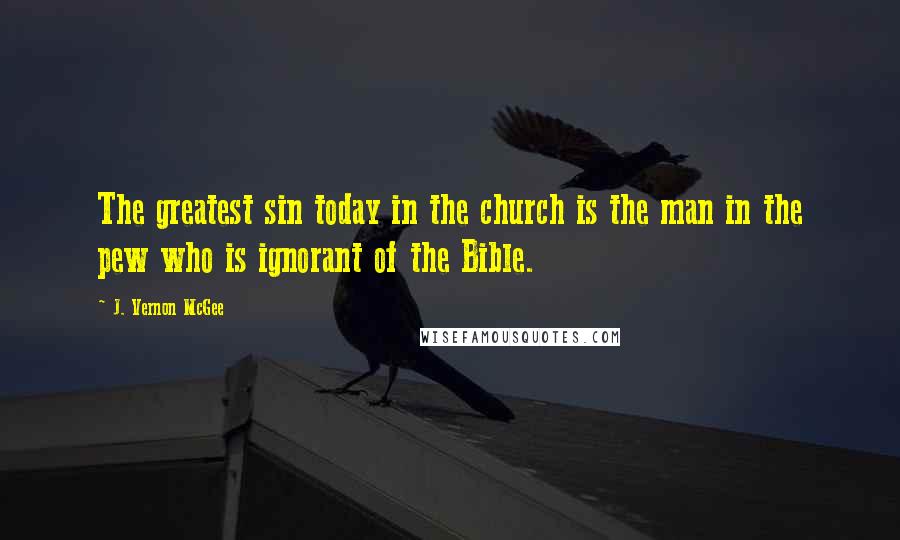 J. Vernon McGee Quotes: The greatest sin today in the church is the man in the pew who is ignorant of the Bible.