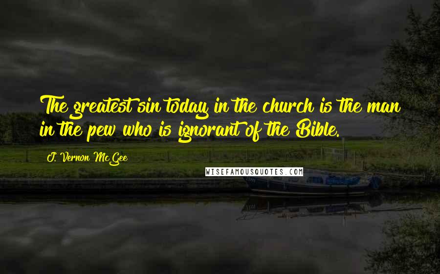 J. Vernon McGee Quotes: The greatest sin today in the church is the man in the pew who is ignorant of the Bible.