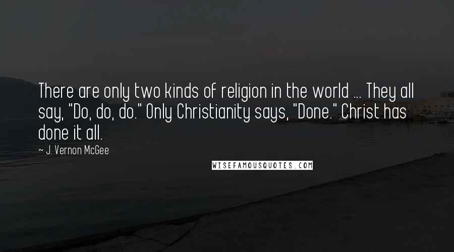 J. Vernon McGee Quotes: There are only two kinds of religion in the world ... They all say, "Do, do, do." Only Christianity says, "Done." Christ has done it all.
