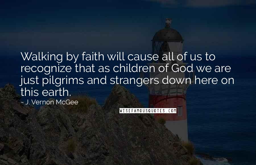 J. Vernon McGee Quotes: Walking by faith will cause all of us to recognize that as children of God we are just pilgrims and strangers down here on this earth.