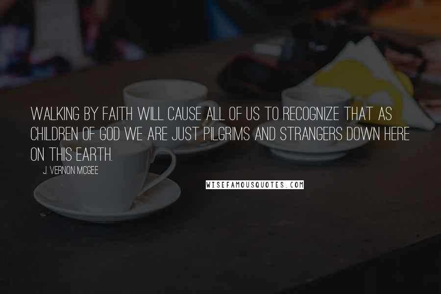 J. Vernon McGee Quotes: Walking by faith will cause all of us to recognize that as children of God we are just pilgrims and strangers down here on this earth.