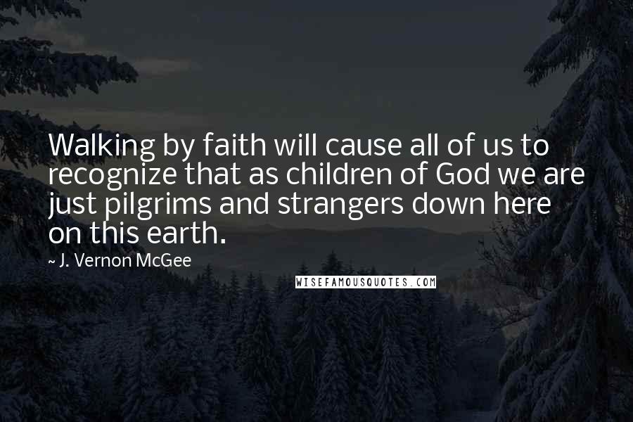J. Vernon McGee Quotes: Walking by faith will cause all of us to recognize that as children of God we are just pilgrims and strangers down here on this earth.
