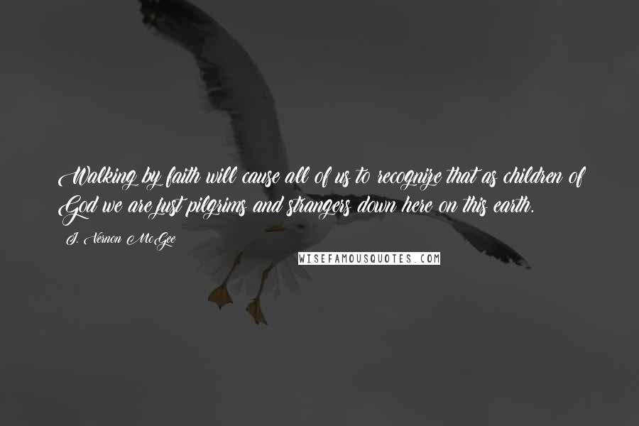 J. Vernon McGee Quotes: Walking by faith will cause all of us to recognize that as children of God we are just pilgrims and strangers down here on this earth.