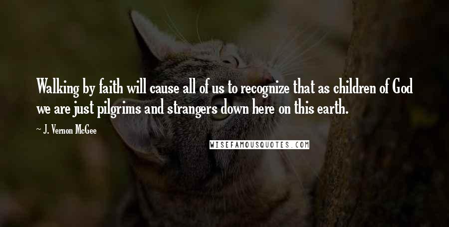 J. Vernon McGee Quotes: Walking by faith will cause all of us to recognize that as children of God we are just pilgrims and strangers down here on this earth.
