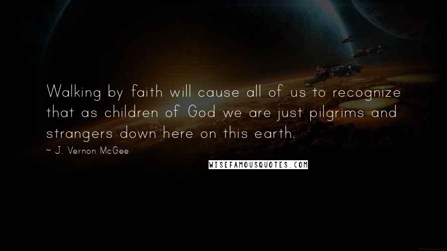 J. Vernon McGee Quotes: Walking by faith will cause all of us to recognize that as children of God we are just pilgrims and strangers down here on this earth.