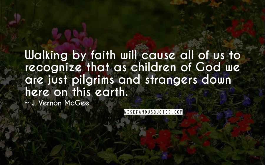 J. Vernon McGee Quotes: Walking by faith will cause all of us to recognize that as children of God we are just pilgrims and strangers down here on this earth.