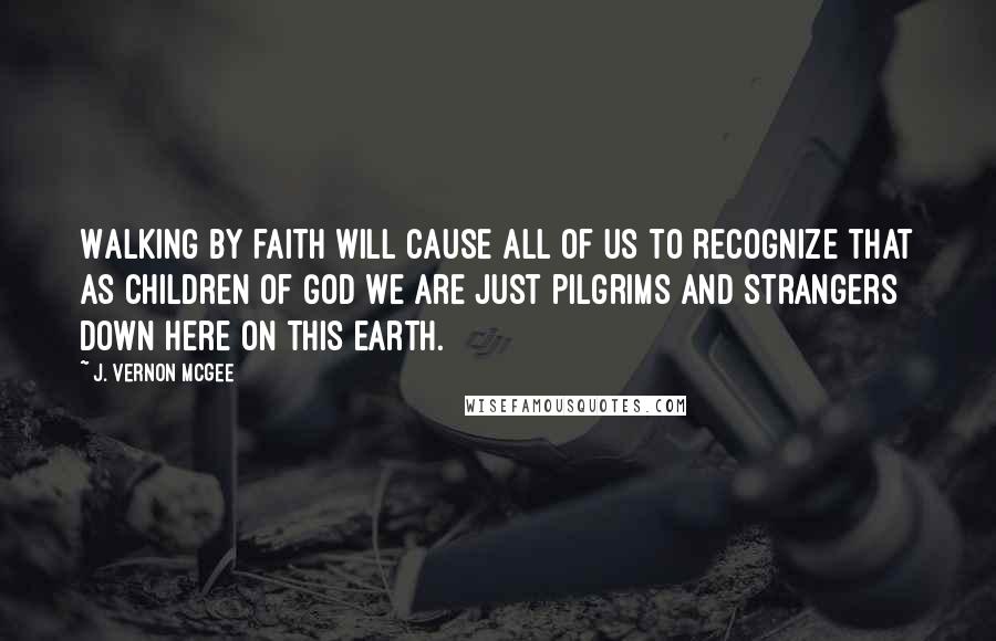 J. Vernon McGee Quotes: Walking by faith will cause all of us to recognize that as children of God we are just pilgrims and strangers down here on this earth.