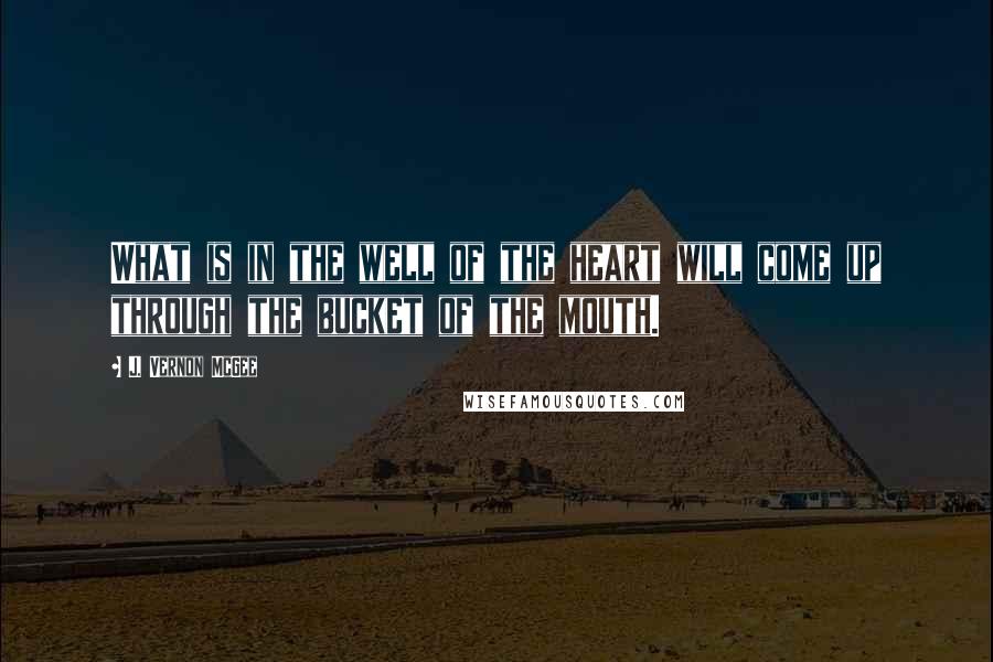 J. Vernon McGee Quotes: What is in the well of the heart will come up through the bucket of the mouth.