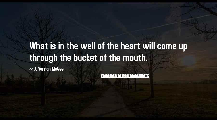 J. Vernon McGee Quotes: What is in the well of the heart will come up through the bucket of the mouth.