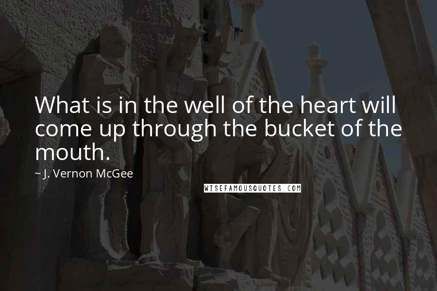 J. Vernon McGee Quotes: What is in the well of the heart will come up through the bucket of the mouth.