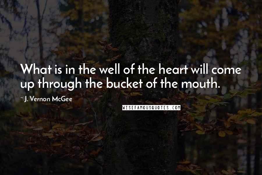 J. Vernon McGee Quotes: What is in the well of the heart will come up through the bucket of the mouth.