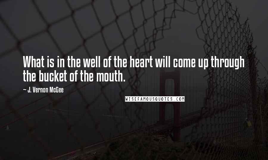 J. Vernon McGee Quotes: What is in the well of the heart will come up through the bucket of the mouth.