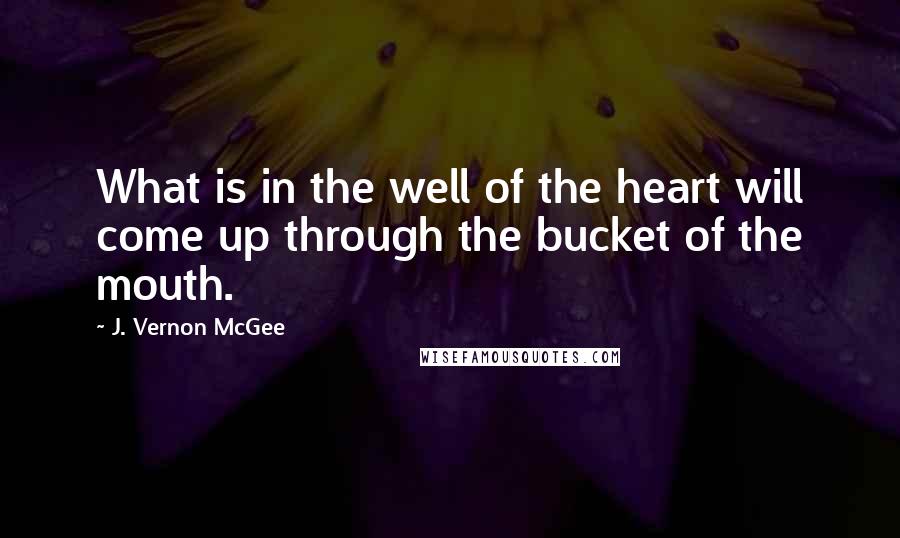 J. Vernon McGee Quotes: What is in the well of the heart will come up through the bucket of the mouth.