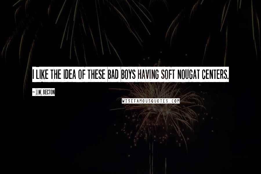 J.W. Becton Quotes: I like the idea of these bad boys having soft nougat centers.