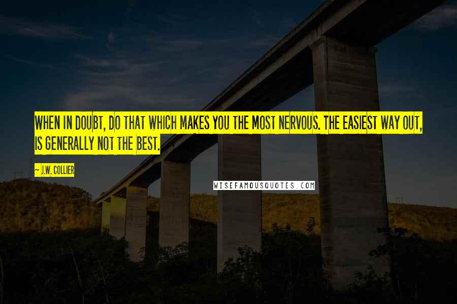 J.W. Collier Quotes: When in doubt, do that which makes you the most nervous. The easiest way out, is generally not the best.