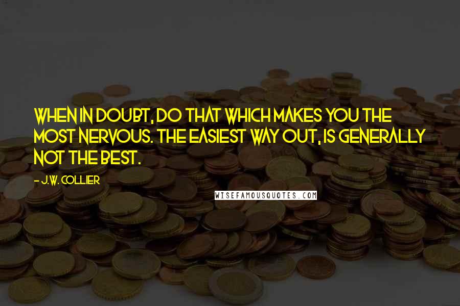 J.W. Collier Quotes: When in doubt, do that which makes you the most nervous. The easiest way out, is generally not the best.