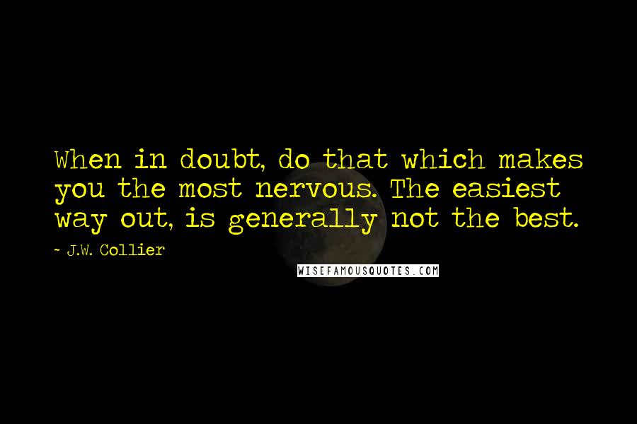 J.W. Collier Quotes: When in doubt, do that which makes you the most nervous. The easiest way out, is generally not the best.