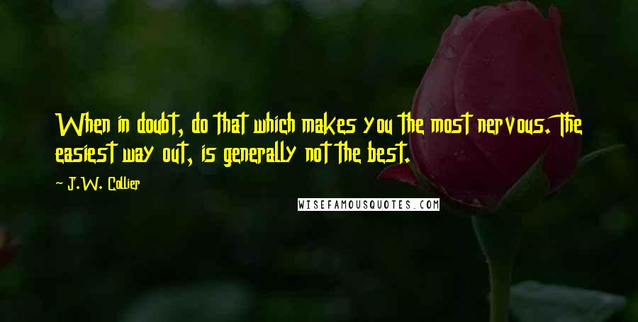 J.W. Collier Quotes: When in doubt, do that which makes you the most nervous. The easiest way out, is generally not the best.