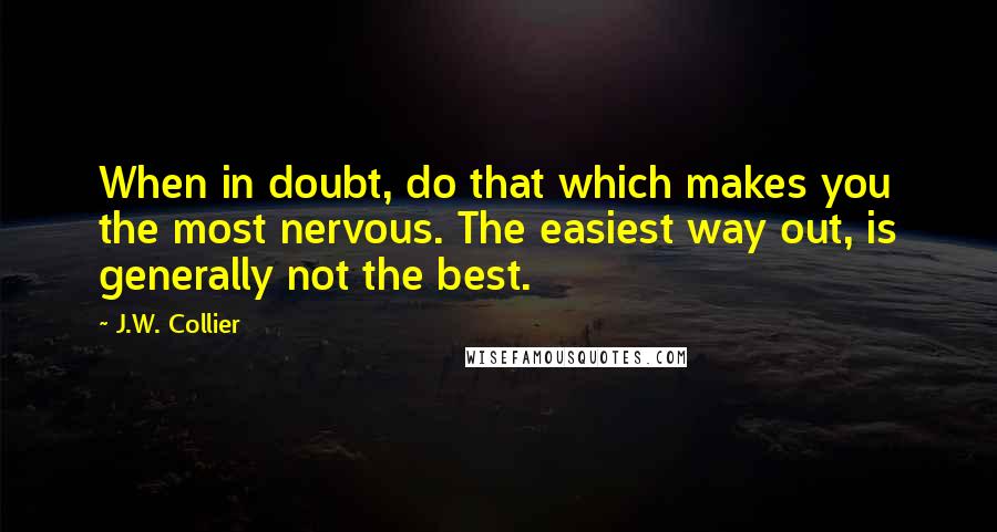 J.W. Collier Quotes: When in doubt, do that which makes you the most nervous. The easiest way out, is generally not the best.