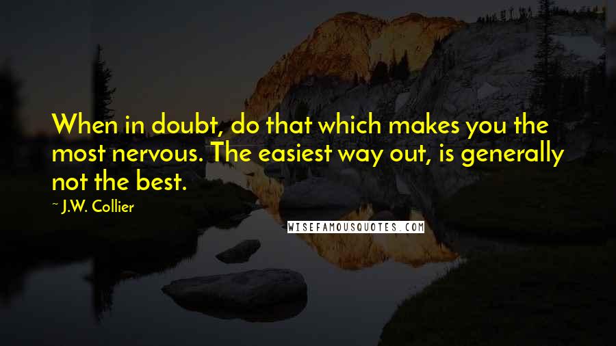 J.W. Collier Quotes: When in doubt, do that which makes you the most nervous. The easiest way out, is generally not the best.