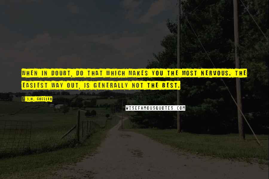 J.W. Collier Quotes: When in doubt, do that which makes you the most nervous. The easiest way out, is generally not the best.